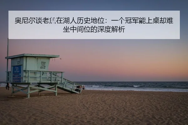 奥尼尔谈老詹在湖人历史地位：一个冠军能上桌却难坐中间位的深度解析